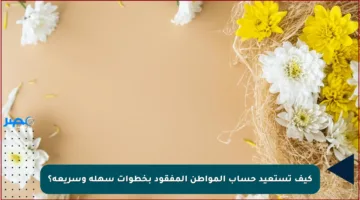 كيف تستعيد حساب المواطن المفقود بخطوات سهلة وسريعة؟
